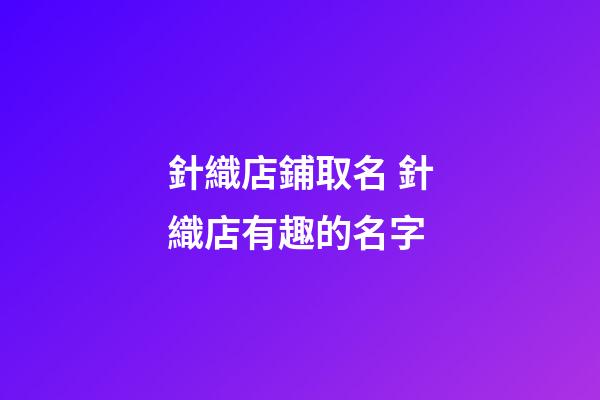針織店鋪取名 針織店有趣的名字-第1張-店鋪起名-玄機派